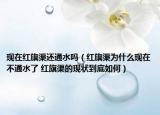 現(xiàn)在紅旗渠還通水嗎（紅旗渠為什么現(xiàn)在不通水了 紅旗渠的現(xiàn)狀到底如何）