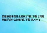 英雄聯(lián)盟手游什么時(shí)候才可以下載（英雄聯(lián)盟手游什么時(shí)候可以下載 深入lol）