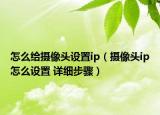 怎么給攝像頭設(shè)置ip（攝像頭ip怎么設(shè)置 詳細(xì)步驟）