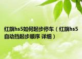 紅旗hs5如何起步停車（紅旗hs5自動擋起步順序 詳細）