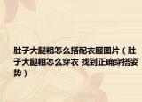 肚子大腿粗怎么搭配衣服圖片（肚子大腿粗怎么穿衣 找到正確穿搭姿勢(shì)）