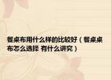 餐桌布用什么樣的比較好（餐桌桌布怎么選擇 有什么講究）