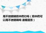 用不銹鋼鍋煎中藥行嗎（煎中藥可以用不銹鋼鍋嗎 請看回答）
