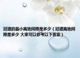 冠道的最小離地間隙是多少（冠道離地間隙是多少 大家可以參考以下答案）
