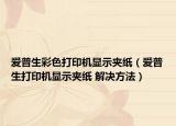 愛普生彩色打印機顯示夾紙（愛普生打印機顯示夾紙 解決方法）