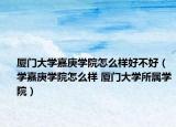 廈門大學嘉庚學院怎么樣好不好（學嘉庚學院怎么樣 廈門大學所屬學院）