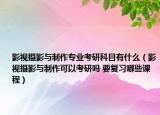 影視攝影與制作專業(yè)考研科目有什么（影視攝影與制作可以考研嗎 要復(fù)習(xí)哪些課程）