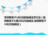 怎樣教孩子10以內的加減法求方法（如何教孩子心算10以內加減法 如何教孩子10以內加減法）