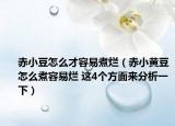 赤小豆怎么才容易煮爛（赤小黃豆怎么煮容易爛 這4個方面來分析一下）