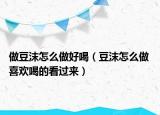 做豆沫怎么做好喝（豆沫怎么做 喜歡喝的看過來）