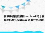 安卓手機能投屏到macbook嗎（安卓手機怎么投屏mac 還有什么功能）