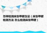 怎樣檢測床墊甲醛含量（床墊甲醛檢測方法 怎么檢測床墊甲醛）