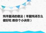 燉羊腿湯的做法（羊腿燉湯怎么做好吃 教你個(gè)小訣竅）