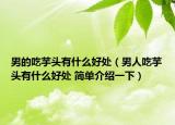 男的吃芋頭有什么好處（男人吃芋頭有什么好處 簡單介紹一下）