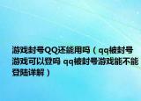 游戲封號(hào)QQ還能用嗎（qq被封號(hào)游戲可以登嗎 qq被封號(hào)游戲能不能登陸詳解）