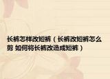 長(zhǎng)褲怎樣改短褲（長(zhǎng)褲改短褲怎么剪 如何將長(zhǎng)褲改造成短褲）