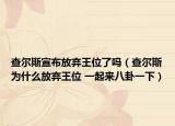 查爾斯宣布放棄王位了嗎（查爾斯為什么放棄王位 一起來(lái)八卦一下）