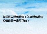 怎樣可以避免臉紅（怎么避免臉紅 相信自己一定可以的）