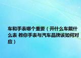 車和手表哪個(gè)重要（開什么車戴什么表 教你手表與汽車品牌該如何對(duì)應(yīng)）