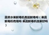 蔬菜水果解毒機(jī)真能解毒嗎（果蔬解毒機(jī)有用嗎 果蔬解毒機(jī)效果好嗎）