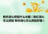 粉色背心搭配什么衣服（粉紅背心怎么搭配 粉色背心怎么搭配好看）