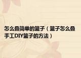 怎么疊簡單的籃子（籃子怎么疊 手工DIY籃子的方法）