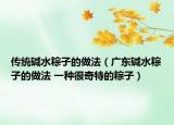 傳統(tǒng)堿水粽子的做法（廣東堿水粽子的做法 一種很奇特的粽子）