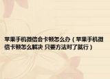 蘋果手機微信會卡頓怎么辦（蘋果手機微信卡頓怎么解決 只要方法對了就行）