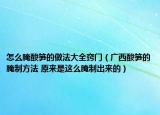 怎么腌酸筍的做法大全竅門(mén)（廣西酸筍的腌制方法 原來(lái)是這么腌制出來(lái)的）