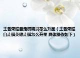 王者榮耀自走棋精靈怎么升星（王者榮耀自走棋英雄走棋怎么升星 具體操作如下）