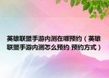 英雄聯(lián)盟手游內(nèi)測在哪預(yù)約（英雄聯(lián)盟手游內(nèi)測怎么預(yù)約 預(yù)約方式）