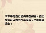 汽車(chē)平時(shí)自己能做哪些保養(yǎng)（自己在家可以做的汽車(chē)保養(yǎng) 7個(gè)步驟就搞定）