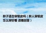 胖子適合穿貂皮嗎（胖人穿貂皮怎么穿好看 請(qǐng)看回答）