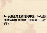 lol手游正式上線時間中國（lol正版手游官網(wǎng)什么時候出 來看看什么時間）