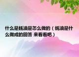 什么是蠔油是怎么做的（蠔油是什么做成的回答 來(lái)看看吧）