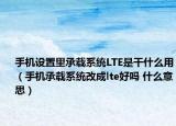 手機(jī)設(shè)置里承載系統(tǒng)LTE是干什么用（手機(jī)承載系統(tǒng)改成lte好嗎 什么意思）