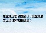 拔絲地瓜怎么做竅門（拔絲地瓜怎么切 怎樣切最適合）