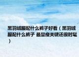 黑羽絨服配什么褲子好看（黑羽絨服配什么褲子 最顯瘦關(guān)鍵還很時(shí)髦）