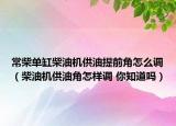 常柴單缸柴油機(jī)供油提前角怎么調(diào)（柴油機(jī)供油角怎樣調(diào) 你知道嗎）