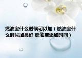 燃油寶什么時(shí)候可以加（燃油寶什么時(shí)候加最好 燃油寶添加時(shí)間）