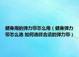 健身用的彈力帶怎么用（健身彈力帶怎么選 如何選擇合適的彈力帶）