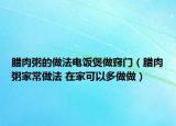 臘肉粥的做法電飯煲做竅門（臘肉粥家常做法 在家可以多做做）
