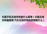 車(chē)載手機(jī)無(wú)線充電是什么原理（車(chē)載無(wú)線充電器原理 汽車(chē)無(wú)線充電的原理是什么）
