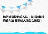 如何選擇搜狗輸入法（怎樣選擇搜狗輸入法 搜狗輸入法怎么選擇）