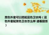 黑色外套可以搭配藍(lán)色衛(wèi)衣嗎（藍(lán)色外套配黑色衛(wèi)衣怎么樣 請看回答）