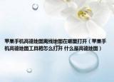 蘋果手機(jī)高德地圖離線地圖在哪里打開（蘋果手機(jī)高德地圖工具箱怎么打開 什么是高德地圖）