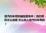 首汽約車司機(jī)端加盟條件（首約司機(jī)怎么加盟 怎么加入首汽約車司機(jī)）