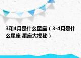 3和4月是什么星座（3-4月是什么星座 星座大揭秘）