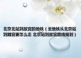 北京北站到故宮的地鐵（坐地鐵從北京站到顧宮要怎么走 北京站到故宮路線規(guī)劃）