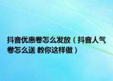 抖音優(yōu)惠卷怎么發(fā)放（抖音人氣卷怎么送 教你這樣做）